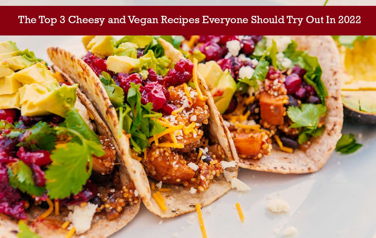 The Top 3 Cheesy and Vegan Recipes Everyone Should Try Out In 2022